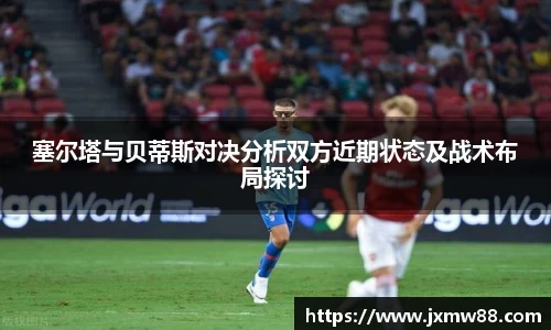 塞尔塔与贝蒂斯对决分析双方近期状态及战术布局探讨
