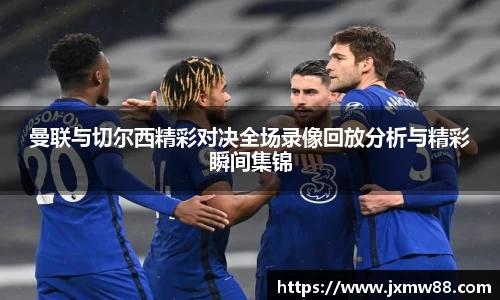曼联与切尔西精彩对决全场录像回放分析与精彩瞬间集锦