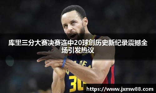 库里三分大赛决赛连中20球创历史新纪录震撼全场引发热议